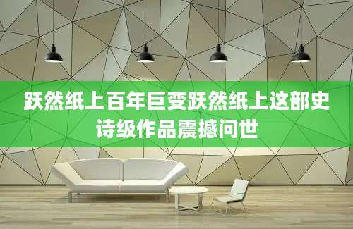跃然纸上百年巨变跃然纸上这部史诗级作品震撼问世