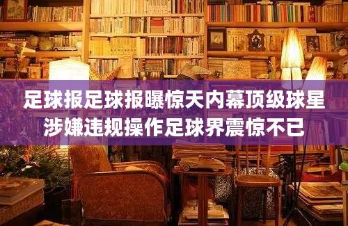 足球报足球报曝惊天内幕顶级球星涉嫌违规操作足球界震惊不已