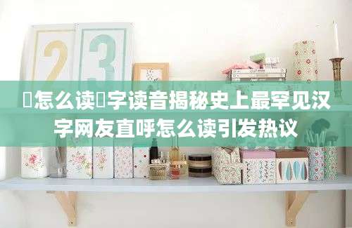 辳怎么读辳字读音揭秘史上最罕见汉字网友直呼怎么读引发热议