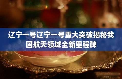 辽宁一号辽宁一号重大突破揭秘我国航天领域全新里程碑