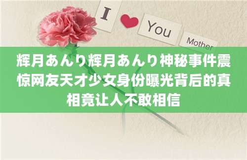 辉月あんり辉月あんり神秘事件震惊网友天才少女身份曝光背后的真相竟让人不敢相信