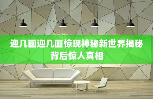 迎几画迎几画惊现神秘新世界揭秘背后惊人真相