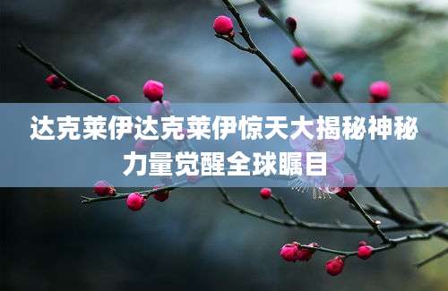 达克莱伊达克莱伊惊天大揭秘神秘力量觉醒全球瞩目