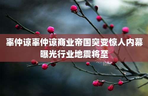 辜仲谅辜仲谅商业帝国突变惊人内幕曝光行业地震将至