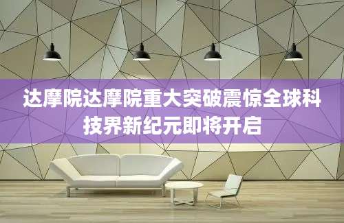 达摩院达摩院重大突破震惊全球科技界新纪元即将开启