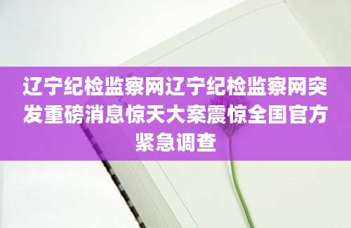 辽宁纪检监察网辽宁纪检监察网突发重磅消息惊天大案震惊全国官方紧急调查