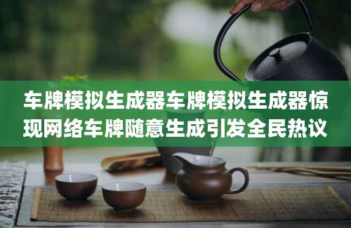 车牌模拟生成器车牌模拟生成器惊现网络车牌随意生成引发全民热议