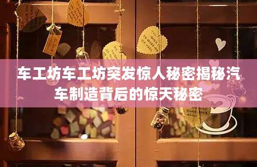 车工坊车工坊突发惊人秘密揭秘汽车制造背后的惊天秘密