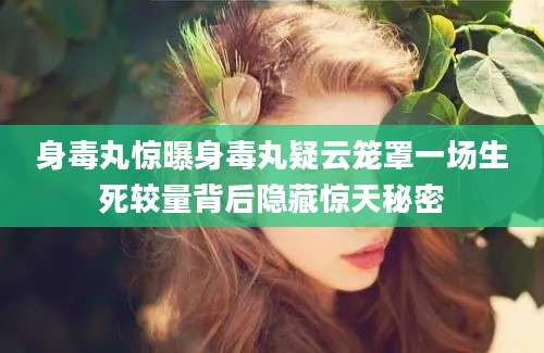 身毒丸惊曝身毒丸疑云笼罩一场生死较量背后隐藏惊天秘密