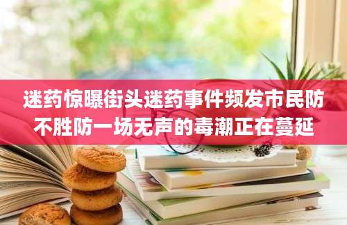 迷药惊曝街头迷药事件频发市民防不胜防一场无声的毒潮正在蔓延