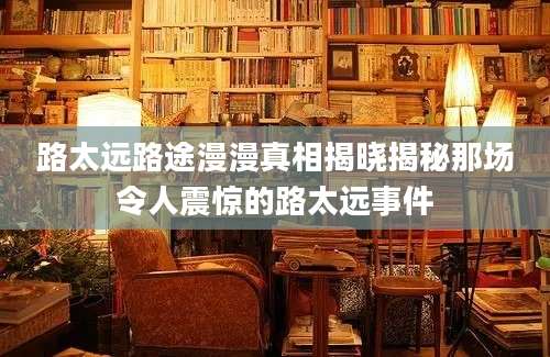 路太远路途漫漫真相揭晓揭秘那场令人震惊的路太远事件
