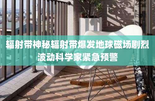 辐射带神秘辐射带爆发地球磁场剧烈波动科学家紧急预警