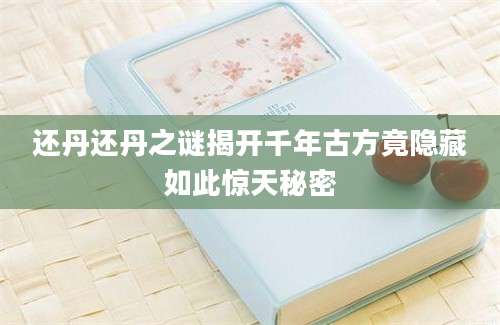 还丹还丹之谜揭开千年古方竟隐藏如此惊天秘密