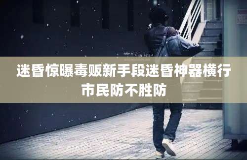 迷昏惊曝毒贩新手段迷昏神器横行市民防不胜防