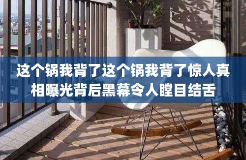 这个锅我背了这个锅我背了惊人真相曝光背后黑幕令人瞠目结舌