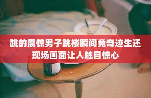 跳的震惊男子跳楼瞬间竟奇迹生还现场画面让人触目惊心