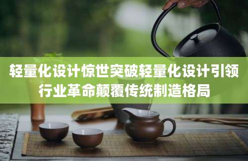 轻量化设计惊世突破轻量化设计引领行业革命颠覆传统制造格局