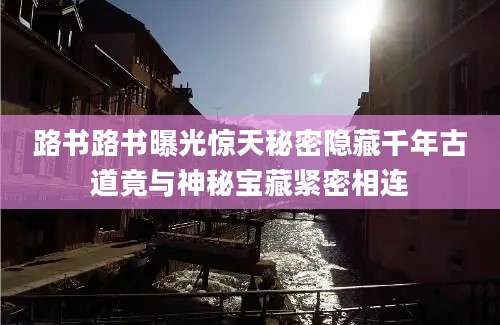 路书路书曝光惊天秘密隐藏千年古道竟与神秘宝藏紧密相连