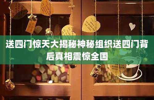 送四门惊天大揭秘神秘组织送四门背后真相震惊全国