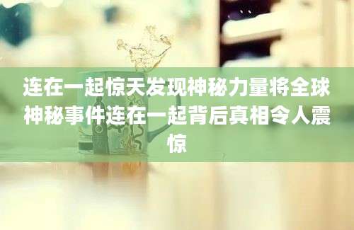 连在一起惊天发现神秘力量将全球神秘事件连在一起背后真相令人震惊