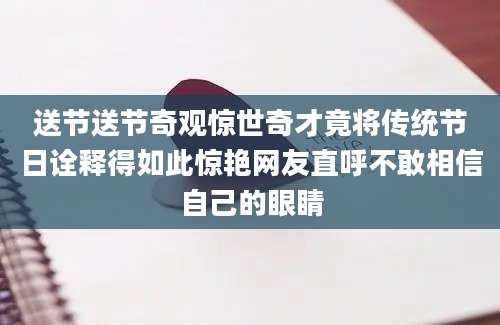 送节送节奇观惊世奇才竟将传统节日诠释得如此惊艳网友直呼不敢相信自己的眼睛