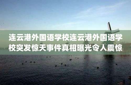 连云港外国语学校连云港外国语学校突发惊天事件真相曝光令人震惊