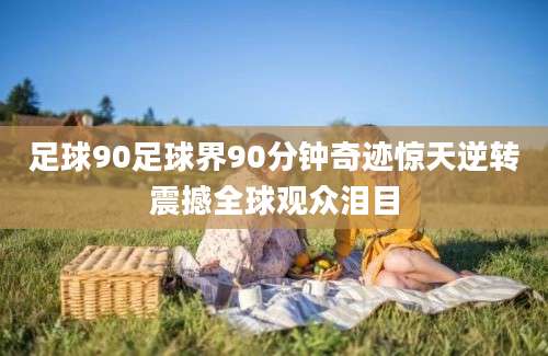 足球90足球界90分钟奇迹惊天逆转震撼全球观众泪目