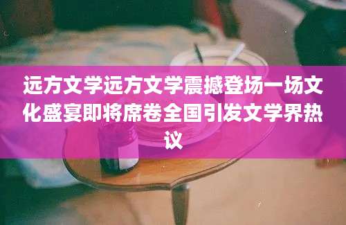 远方文学远方文学震撼登场一场文化盛宴即将席卷全国引发文学界热议