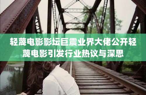 轻蔑电影影坛巨震业界大佬公开轻蔑电影引发行业热议与深思