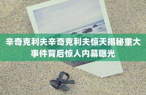 辛奇克利夫辛奇克利夫惊天揭秘重大事件背后惊人内幕曝光