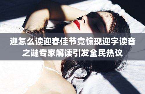 迎怎么读迎春佳节竟惊现迎字读音之谜专家解读引发全民热议