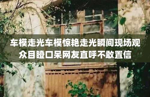 车模走光车模惊艳走光瞬间现场观众目瞪口呆网友直呼不敢置信