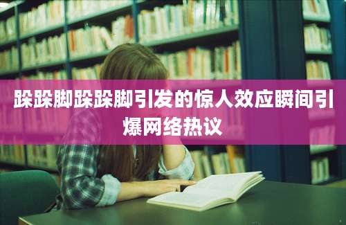 跺跺脚跺跺脚引发的惊人效应瞬间引爆网络热议