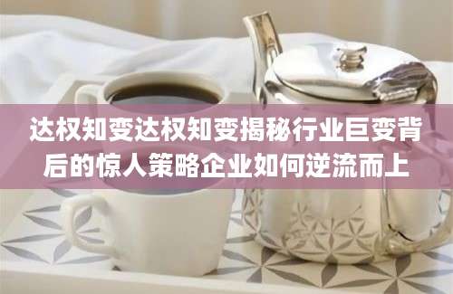 达权知变达权知变揭秘行业巨变背后的惊人策略企业如何逆流而上