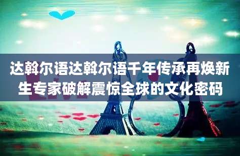 达斡尔语达斡尔语千年传承再焕新生专家破解震惊全球的文化密码