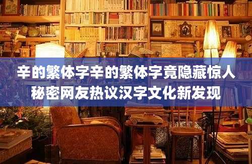 辛的繁体字辛的繁体字竟隐藏惊人秘密网友热议汉字文化新发现