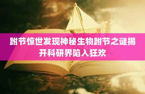 跗节惊世发现神秘生物跗节之谜揭开科研界陷入狂欢