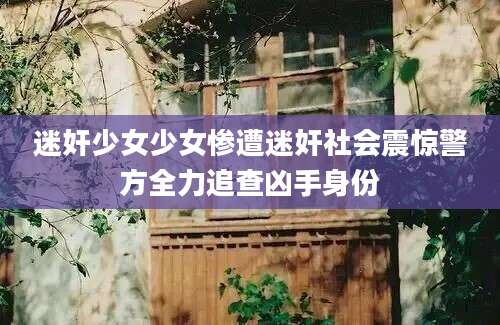 迷奸少女少女惨遭迷奸社会震惊警方全力追查凶手身份