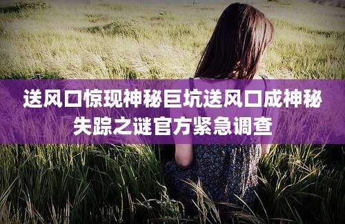 送风口惊现神秘巨坑送风口成神秘失踪之谜官方紧急调查