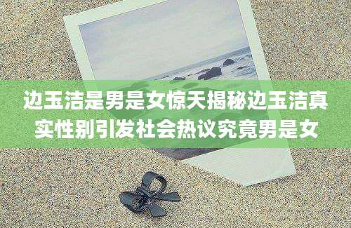 边玉洁是男是女惊天揭秘边玉洁真实性别引发社会热议究竟男是女