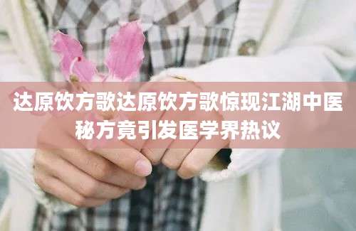 达原饮方歌达原饮方歌惊现江湖中医秘方竟引发医学界热议