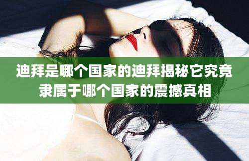 迪拜是哪个国家的迪拜揭秘它究竟隶属于哪个国家的震撼真相