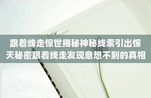 跟着线走惊世揭秘神秘线索引出惊天秘密跟着线走发现意想不到的真相
