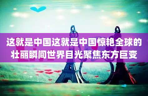这就是中国这就是中国惊艳全球的壮丽瞬间世界目光聚焦东方巨变