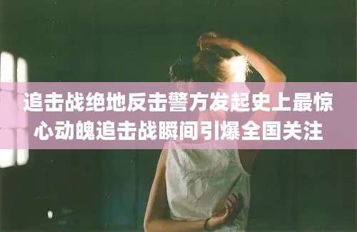 追击战绝地反击警方发起史上最惊心动魄追击战瞬间引爆全国关注