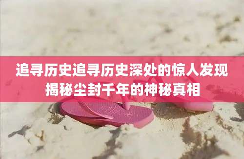 追寻历史追寻历史深处的惊人发现揭秘尘封千年的神秘真相
