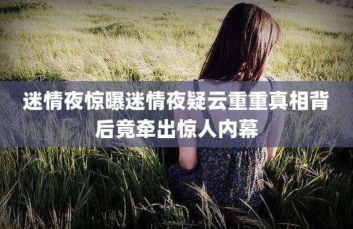 迷情夜惊曝迷情夜疑云重重真相背后竟牵出惊人内幕
