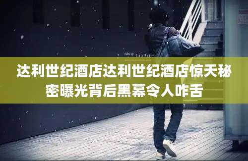达利世纪酒店达利世纪酒店惊天秘密曝光背后黑幕令人咋舌