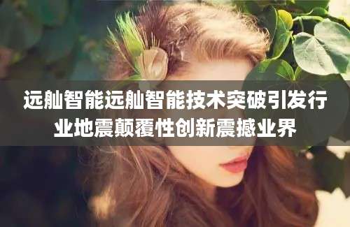 远舢智能远舢智能技术突破引发行业地震颠覆性创新震撼业界