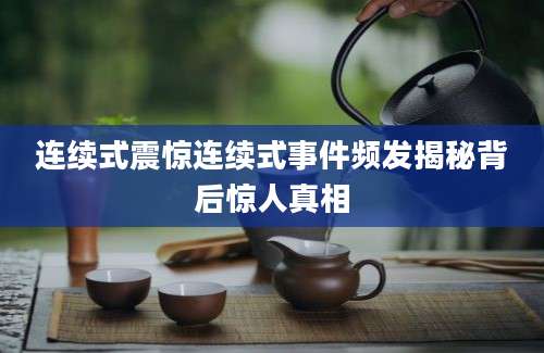 连续式震惊连续式事件频发揭秘背后惊人真相